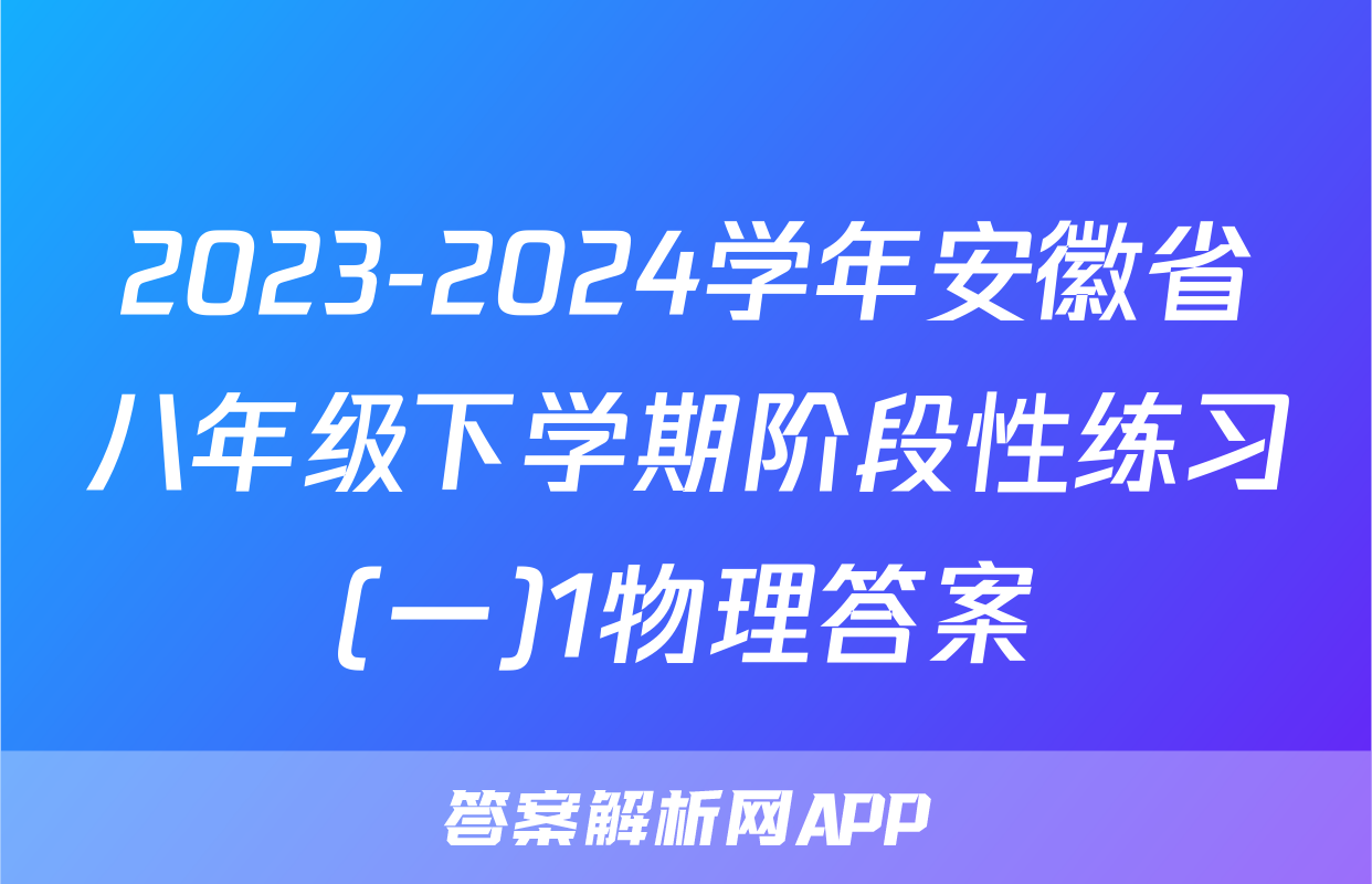 2023-2024学年安徽省八年级下学期阶段性练习(一)1物理答案