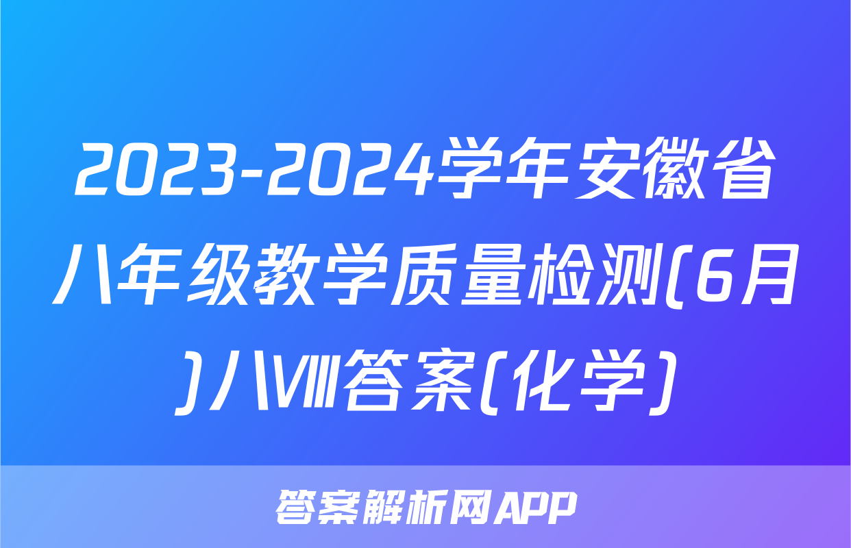 2023-2024学年安徽省八年级教学质量检测(6月)八Ⅷ答案(化学)
