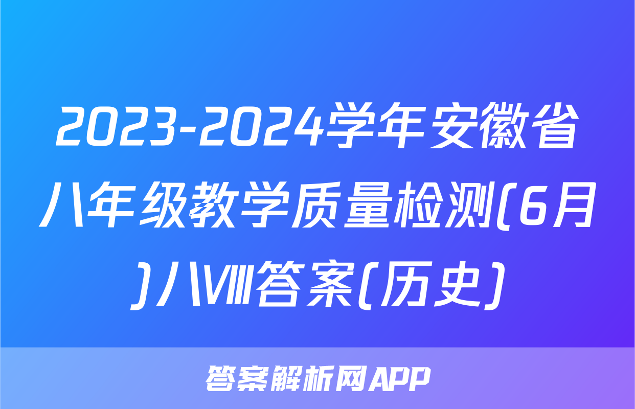 2023-2024学年安徽省八年级教学质量检测(6月)八Ⅷ答案(历史)