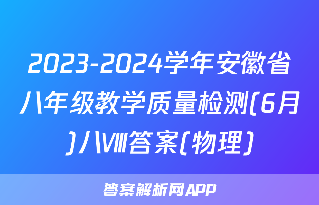 2023-2024学年安徽省八年级教学质量检测(6月)八Ⅷ答案(物理)