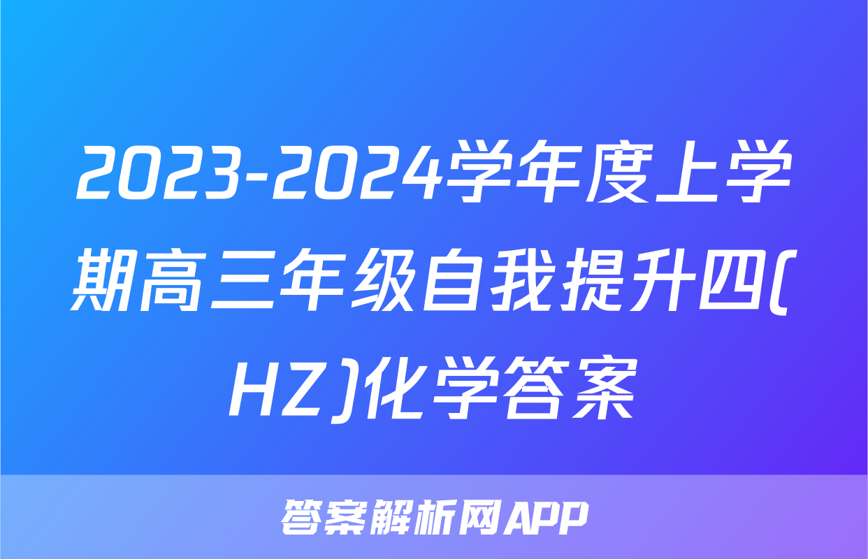 2023-2024学年度上学期高三年级自我提升四(HZ)化学答案