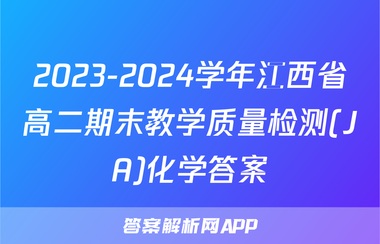 2023-2024学年江西省高二期末教学质量检测(JA)化学答案