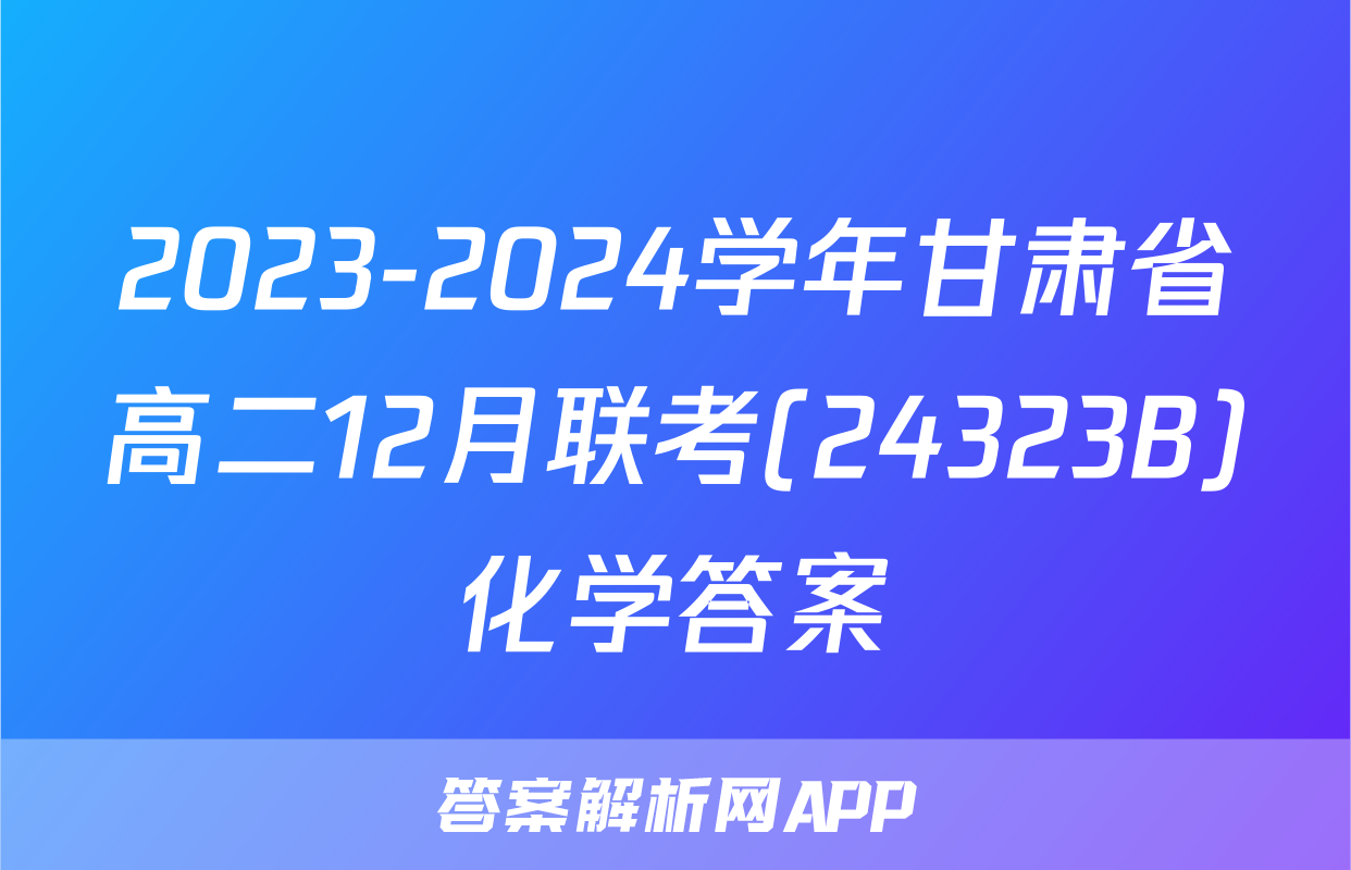 2023-2024学年甘肃省高二12月联考(24323B)化学答案