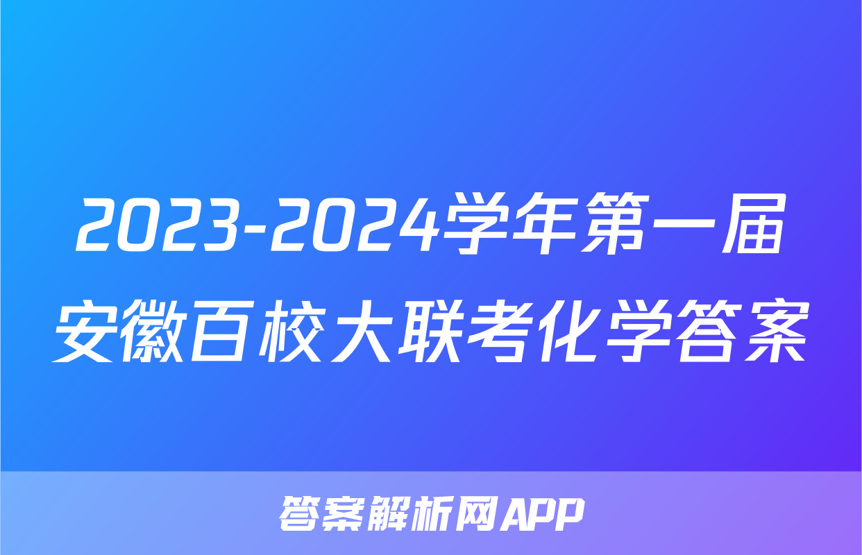 2023-2024学年第一届安徽百校大联考化学答案