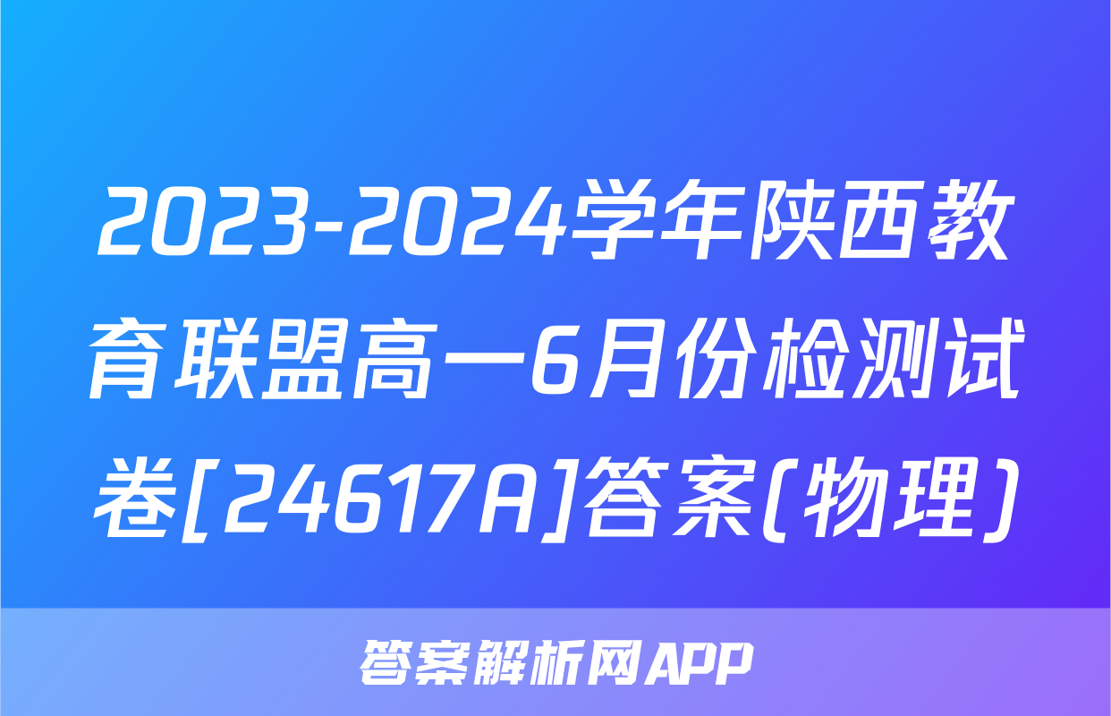 2023-2024学年陕西教育联盟高一6月份检测试卷[24617A]答案(物理)