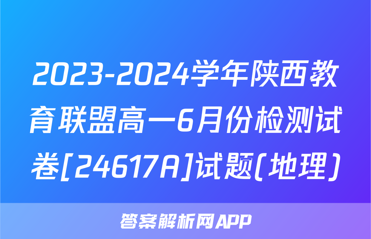2023-2024学年陕西教育联盟高一6月份检测试卷[24617A]试题(地理)