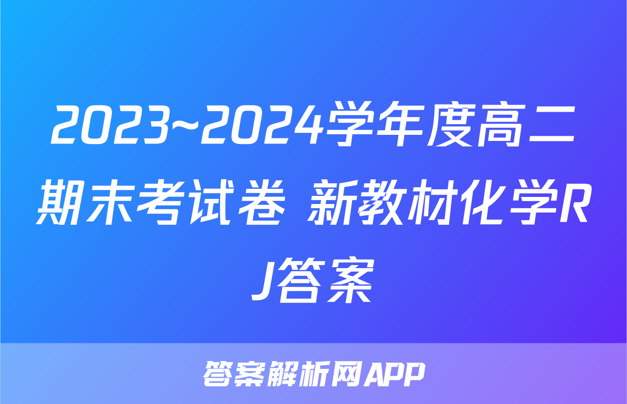 2023~2024学年度高二期末考试卷 新教材化学RJ答案