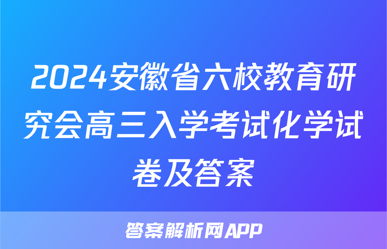 2024安徽省六校教育研究会高三入学考试化学试卷及答案