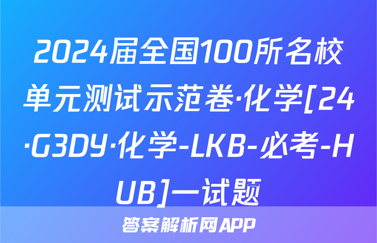 2024届全国100所名校单元测试示范卷·化学[24·G3DY·化学-LKB-必考-HUB]一试题