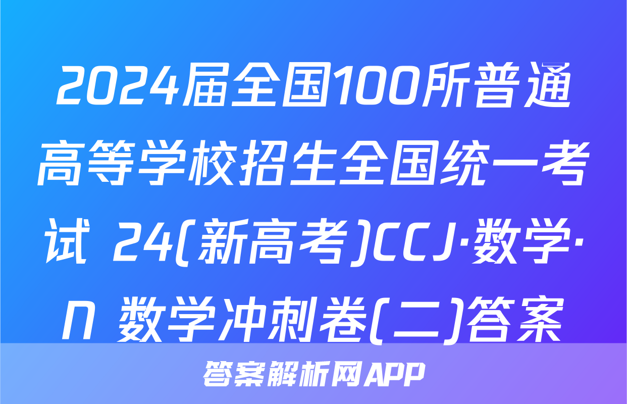 2024届全国100所普通高等学校招生全国统一考试 24(新高考)CCJ·数学·N 数学冲刺卷(二)答案