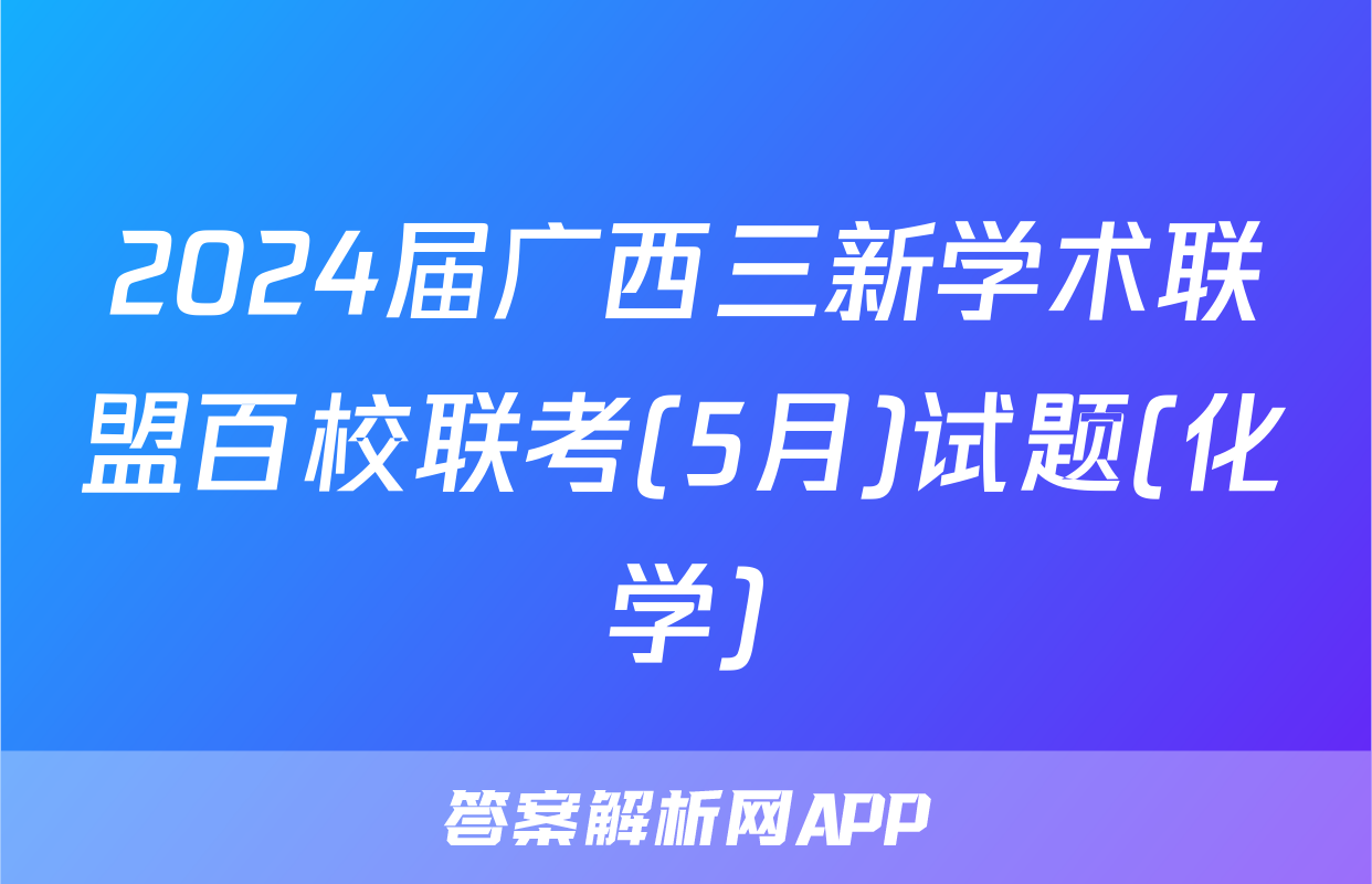 2024届广西三新学术联盟百校联考(5月)试题(化学)
