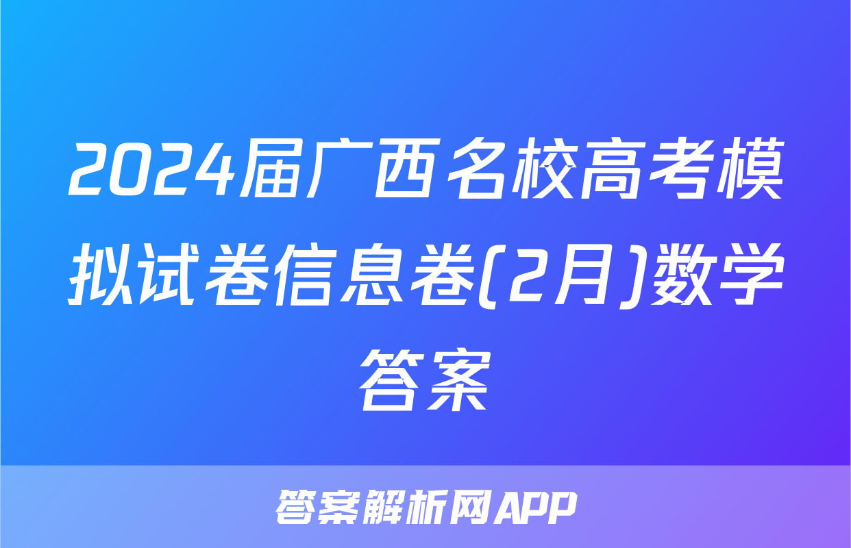 2024届广西名校高考模拟试卷信息卷(2月)数学答案