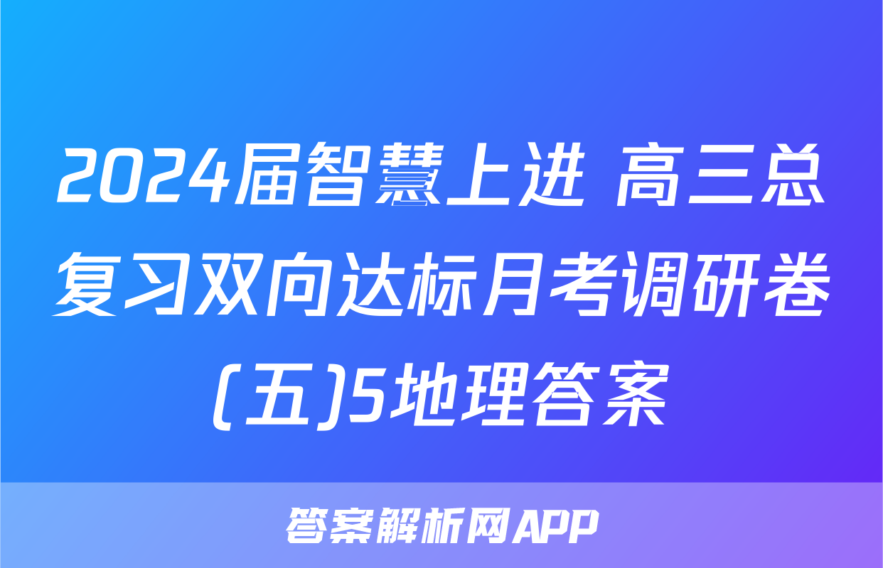 2024届智慧上进 高三总复习双向达标月考调研卷(五)5地理答案