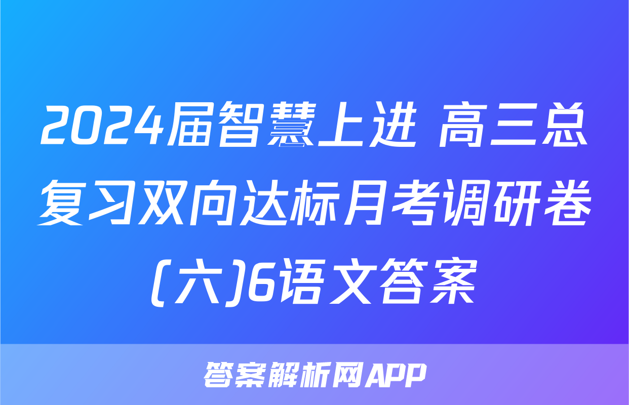 2024届智慧上进 高三总复习双向达标月考调研卷(六)6语文答案