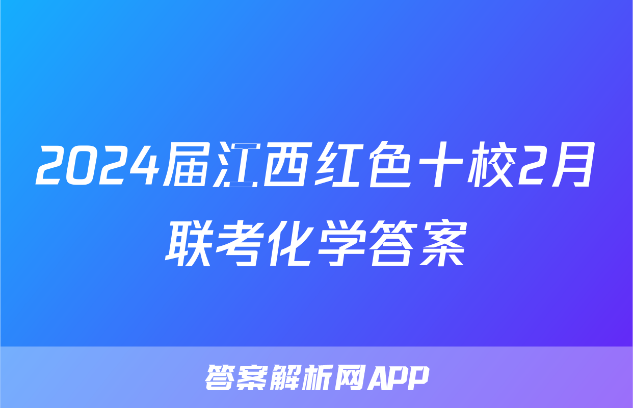 2024届江西红色十校2月联考化学答案