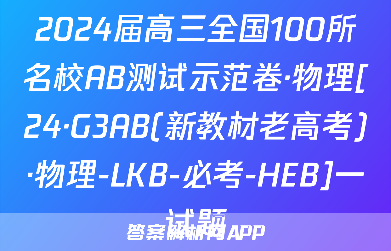 2024届高三全国100所名校AB测试示范卷·物理[24·G3AB(新教材老高考)·物理-LKB-必考-HEB]一试题