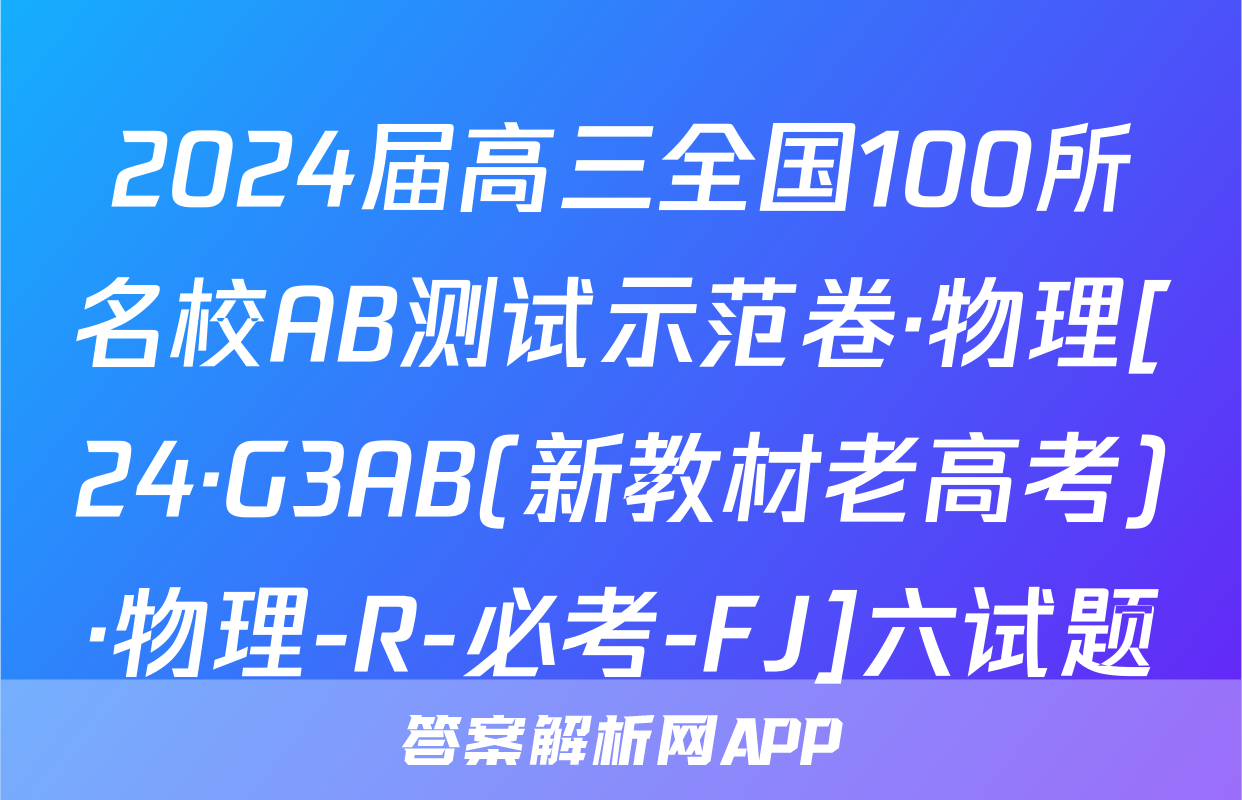 2024届高三全国100所名校AB测试示范卷·物理[24·G3AB(新教材老高考)·物理-R-必考-FJ]六试题