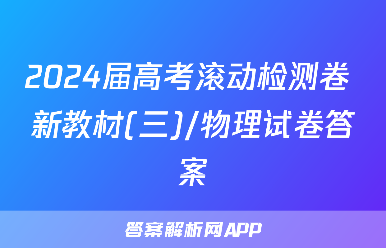 2024届高考滚动检测卷 新教材(三)/物理试卷答案
