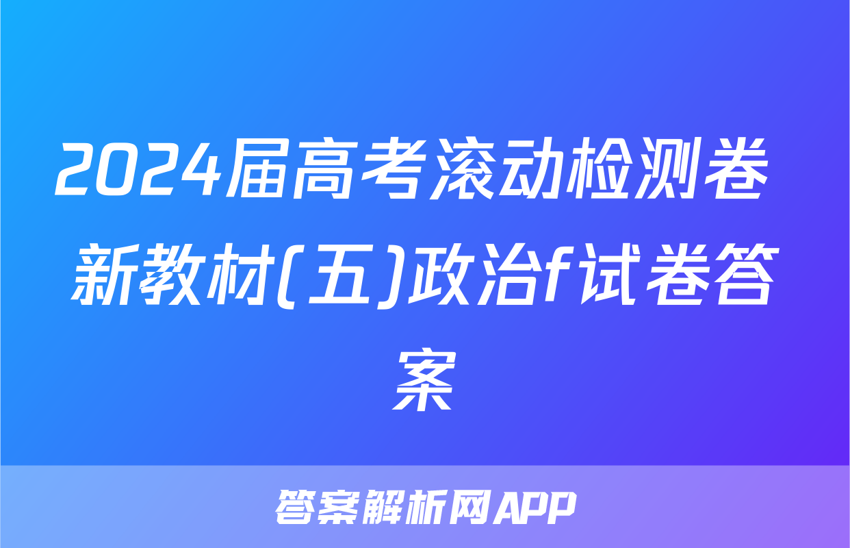 2024届高考滚动检测卷 新教材(五)政治f试卷答案
