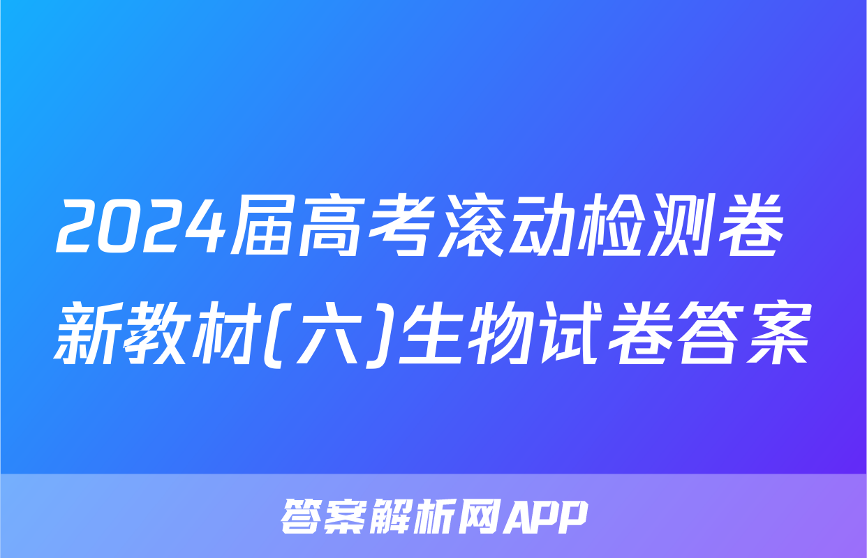 2024届高考滚动检测卷 新教材(六)生物试卷答案