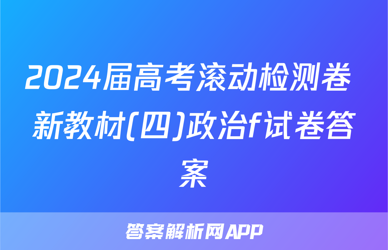 2024届高考滚动检测卷 新教材(四)政治f试卷答案