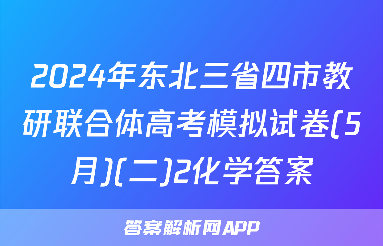 2024年东北三省四市教研联合体高考模拟试卷(5月)(二)2化学答案