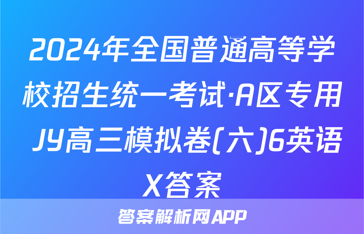 2024年全国普通高等学校招生统一考试·A区专用 JY高三模拟卷(六)6英语X答案