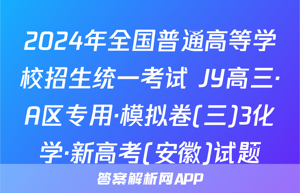 2024年全国普通高等学校招生统一考试 JY高三·A区专用·模拟卷(三)3化学·新高考(安徽)试题