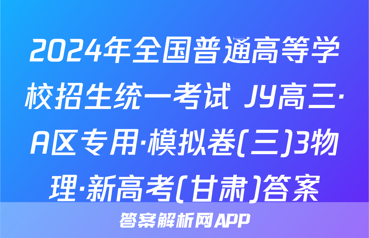 2024年全国普通高等学校招生统一考试 JY高三·A区专用·模拟卷(三)3物理·新高考(甘肃)答案