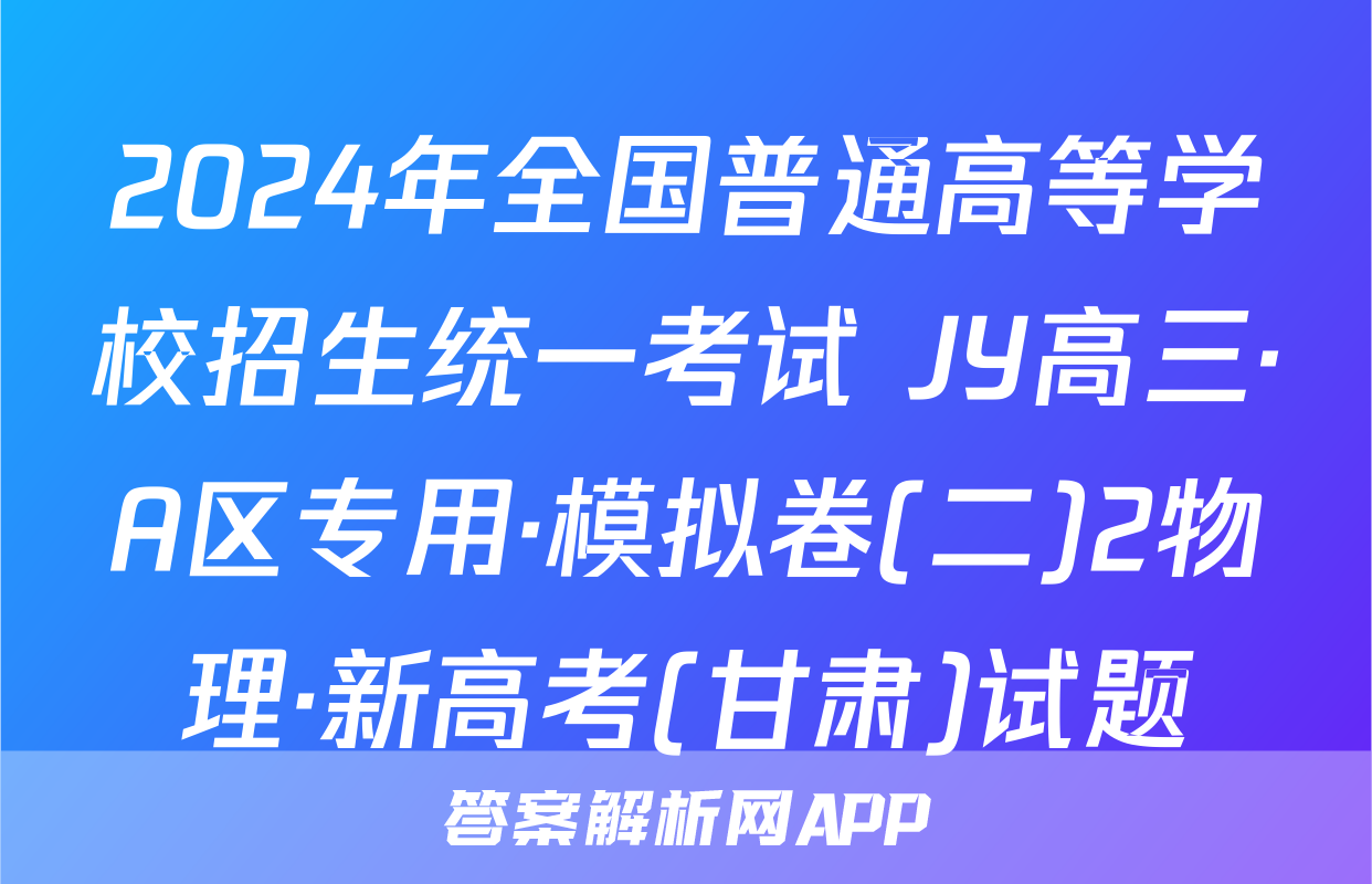 2024年全国普通高等学校招生统一考试 JY高三·A区专用·模拟卷(二)2物理·新高考(甘肃)试题