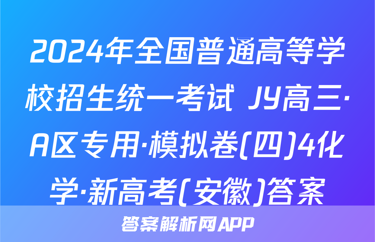 2024年全国普通高等学校招生统一考试 JY高三·A区专用·模拟卷(四)4化学·新高考(安徽)答案