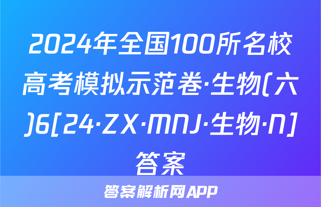 2024年全国100所名校高考模拟示范卷·生物(六)6[24·ZX·MNJ·生物·N]答案