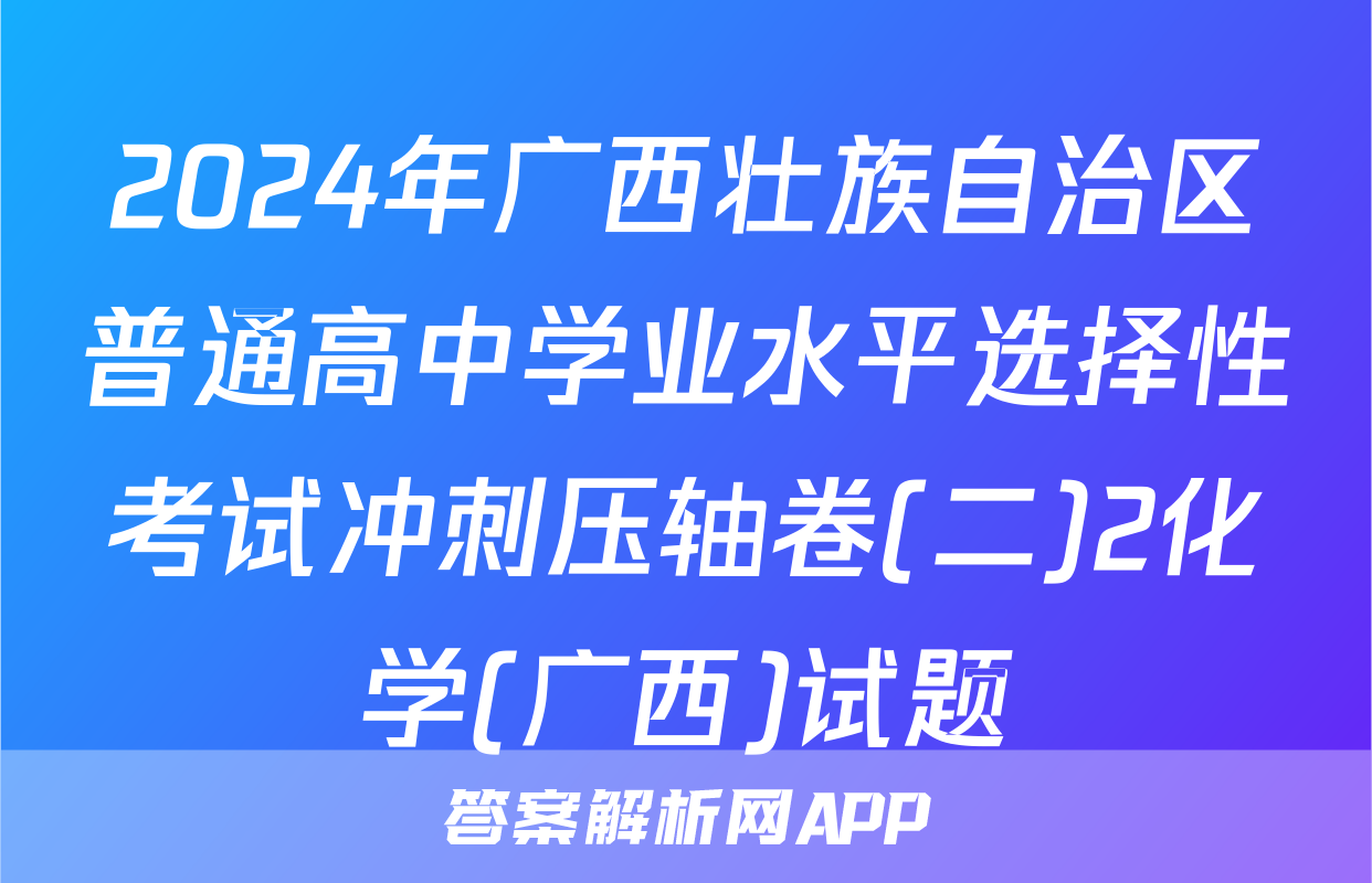 2024年广西壮族自治区普通高中学业水平选择性考试冲刺压轴卷(二)2化学(广西)试题