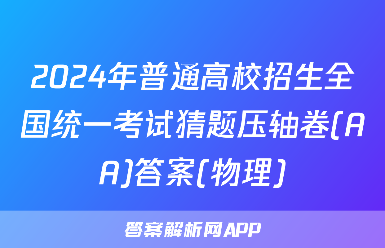2024年普通高校招生全国统一考试猜题压轴卷(AA)答案(物理)