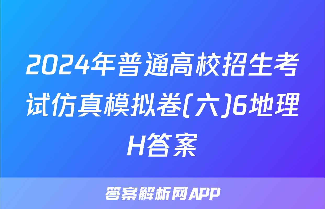 2024年普通高校招生考试仿真模拟卷(六)6地理H答案