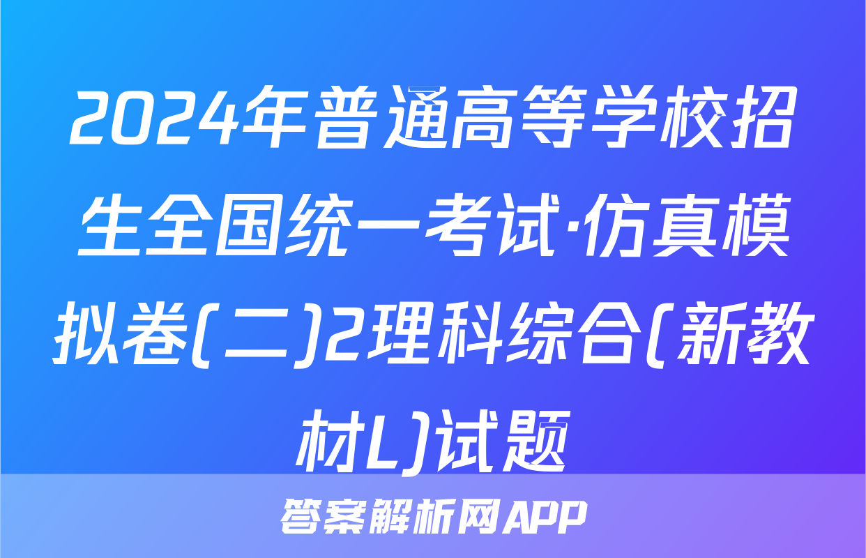 2024年普通高等学校招生全国统一考试·仿真模拟卷(二)2理科综合(新教材L)试题
