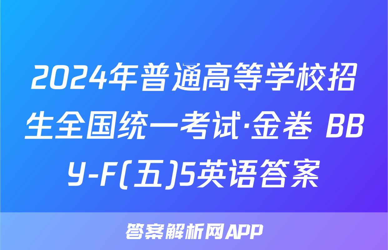 2024年普通高等学校招生全国统一考试·金卷 BBY-F(五)5英语答案