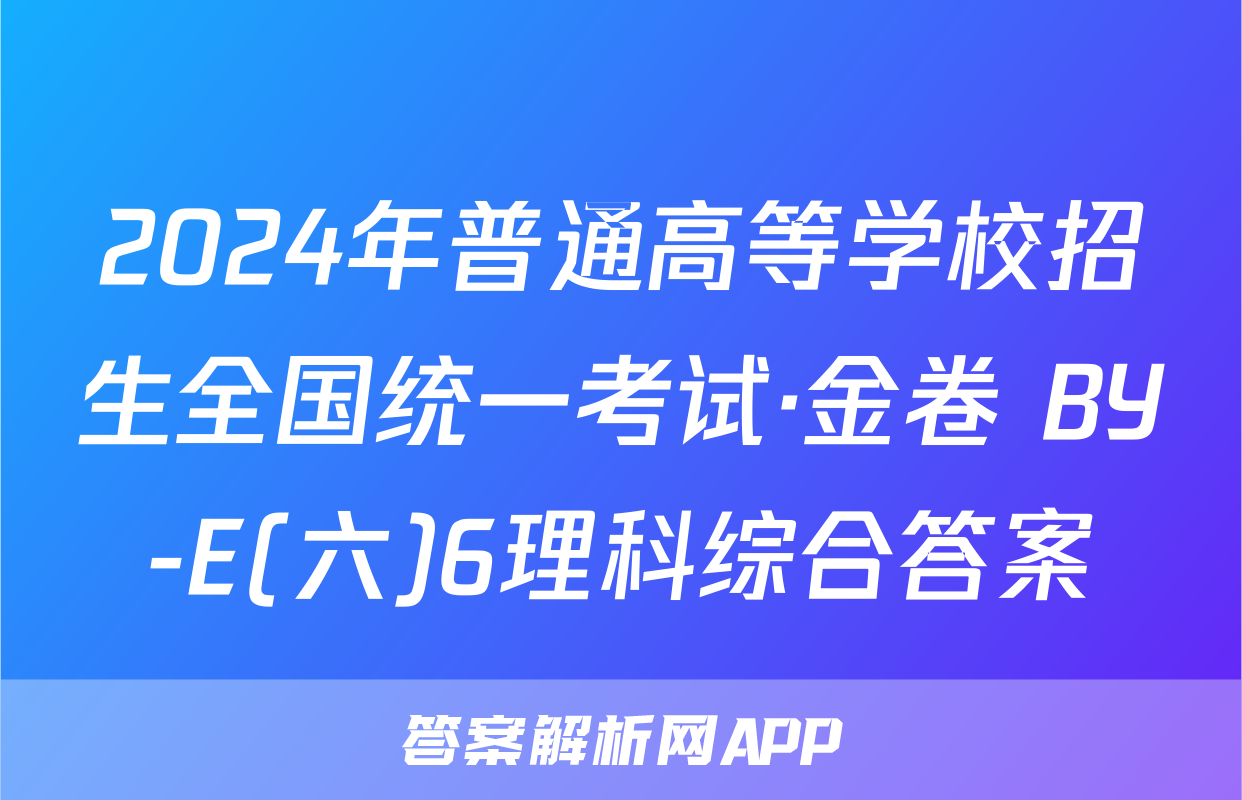 2024年普通高等学校招生全国统一考试·金卷 BY-E(六)6理科综合答案