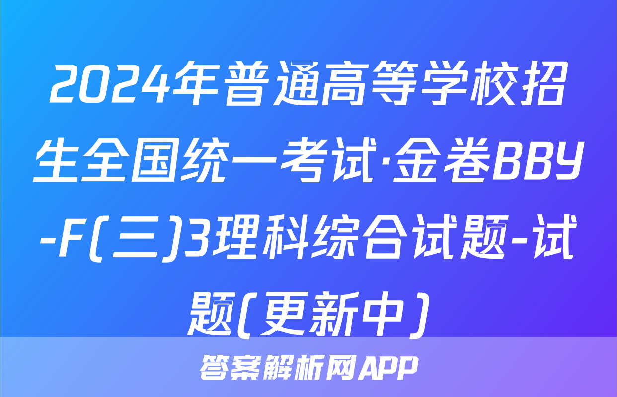 2024年普通高等学校招生全国统一考试·金卷BBY-F(三)3理科综合试题-试题(更新中)