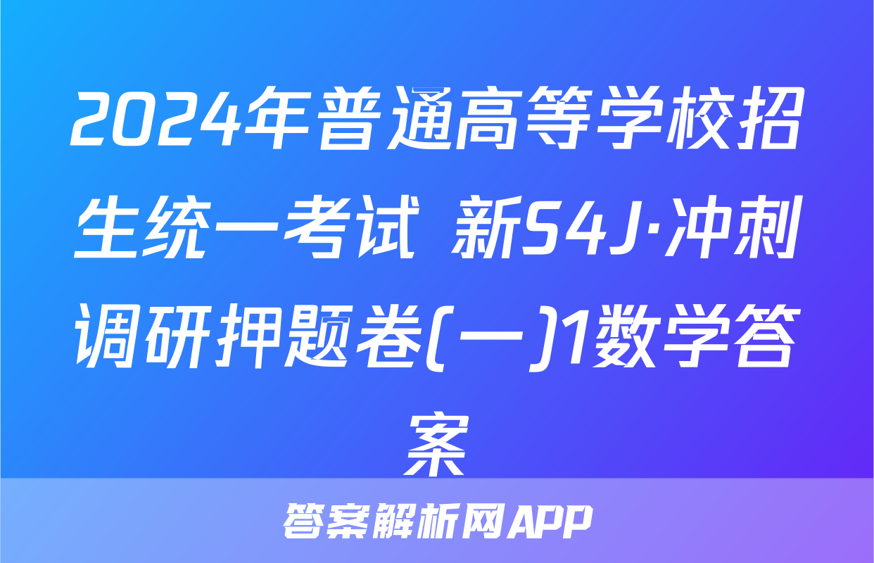 2024年普通高等学校招生统一考试 新S4J·冲刺调研押题卷(一)1数学答案