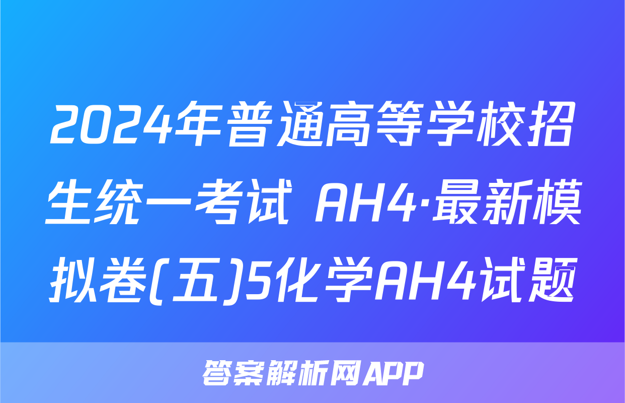 2024年普通高等学校招生统一考试 AH4·最新模拟卷(五)5化学AH4试题