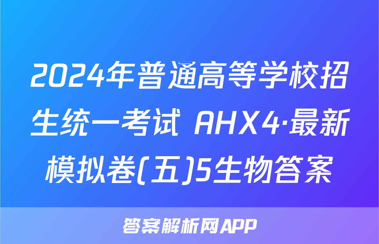 2024年普通高等学校招生统一考试 AHX4·最新模拟卷(五)5生物答案