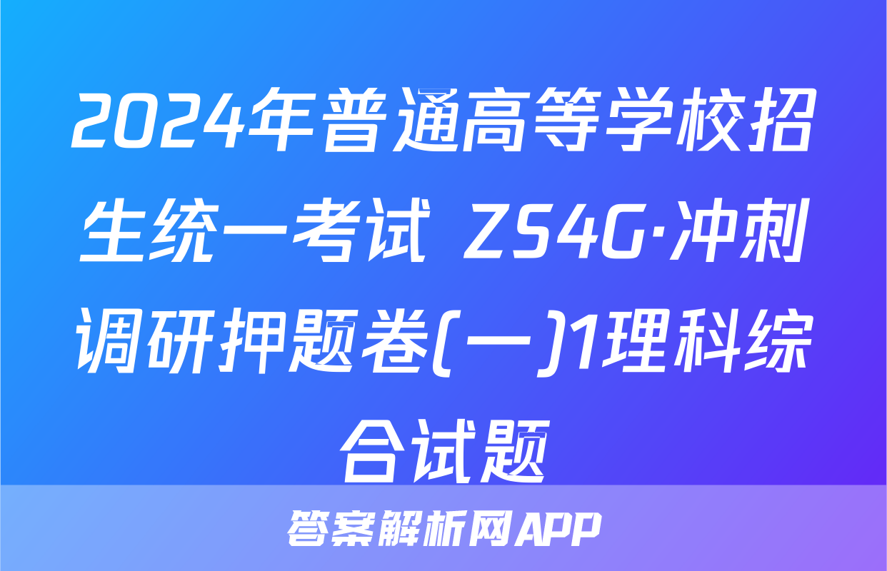 2024年普通高等学校招生统一考试 ZS4G·冲刺调研押题卷(一)1理科综合试题