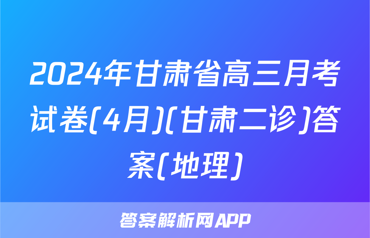 2024年甘肃省高三月考试卷(4月)(甘肃二诊)答案(地理)