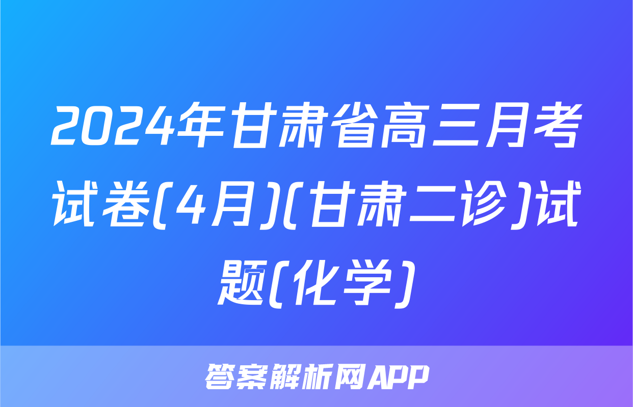 2024年甘肃省高三月考试卷(4月)(甘肃二诊)试题(化学)