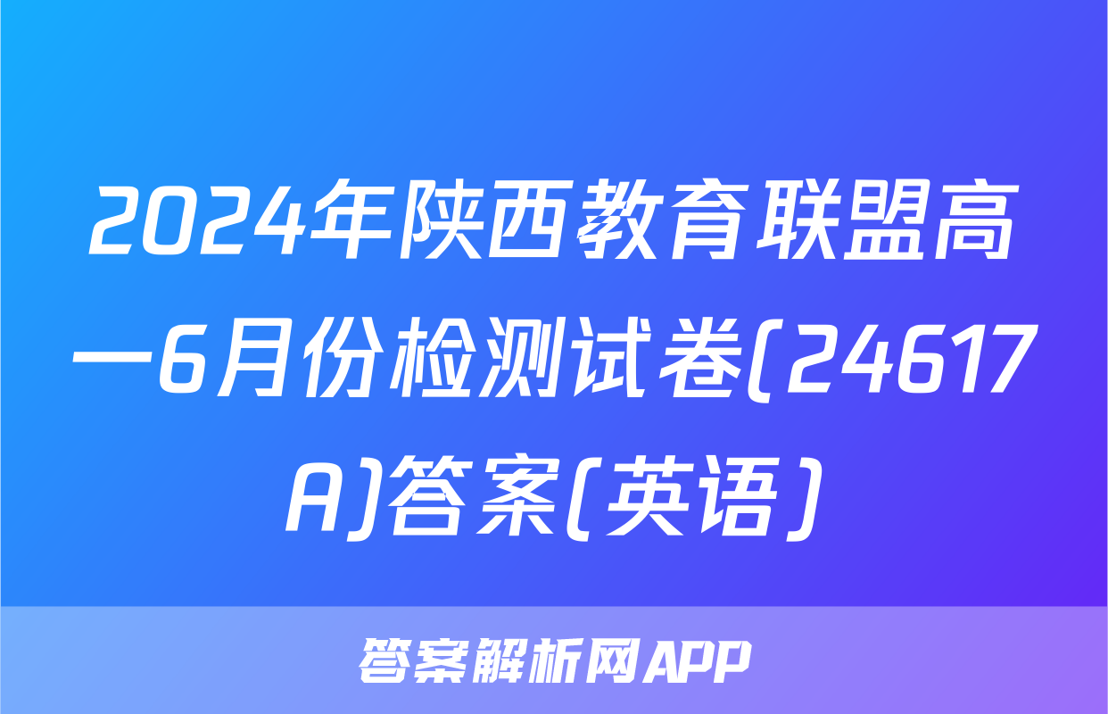 2024年陕西教育联盟高一6月份检测试卷(24617A)答案(英语)