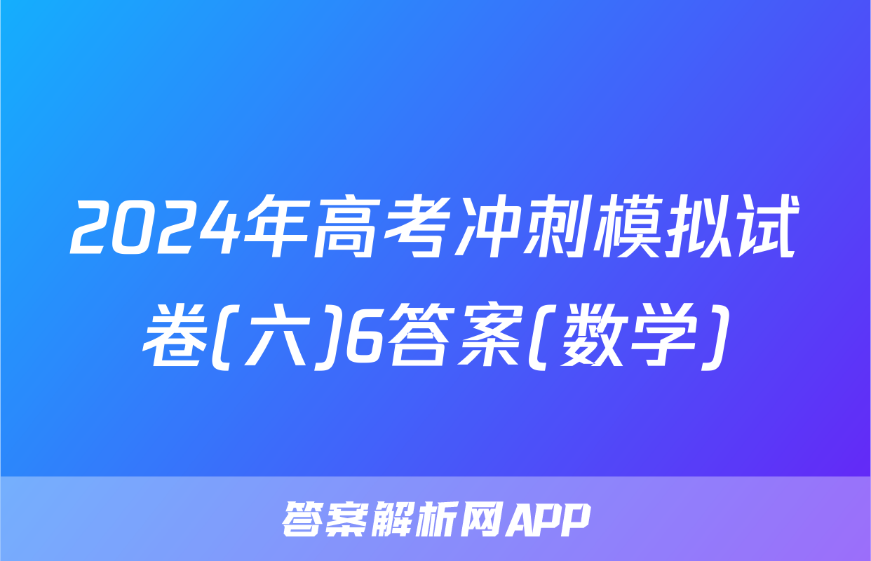2024年高考冲刺模拟试卷(六)6答案(数学)