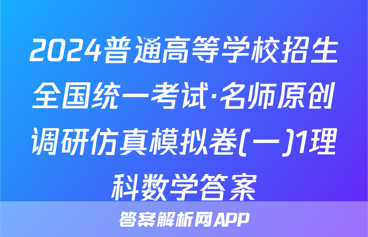 2024普通高等学校招生全国统一考试·名师原创调研仿真模拟卷(一)1理科数学答案