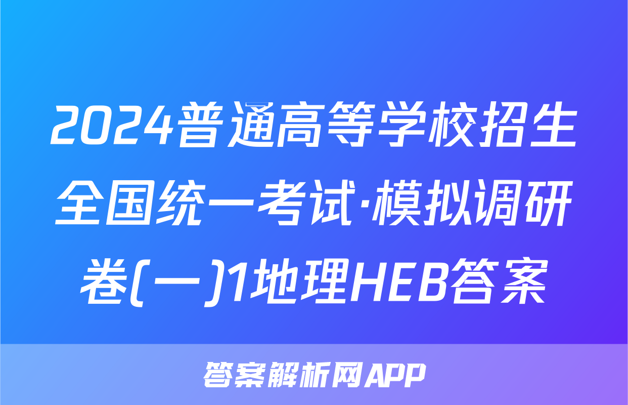 2024普通高等学校招生全国统一考试·模拟调研卷(一)1地理HEB答案