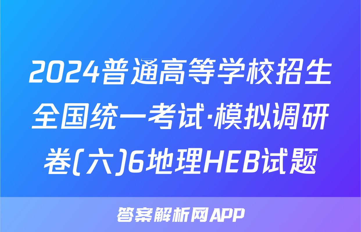 2024普通高等学校招生全国统一考试·模拟调研卷(六)6地理HEB试题
